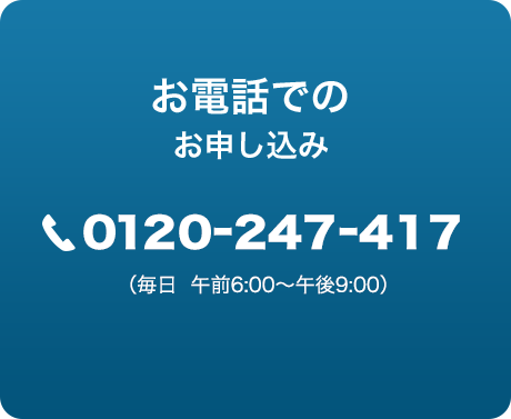 お電話でのお申し込み：0120-247-417（毎日  午前6:00〜午後9:00）