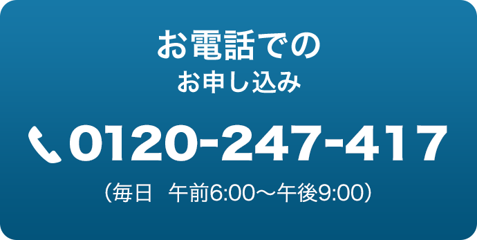 お電話でのお申し込み：0120-247-417（毎日  午前6:00〜午後9:00）